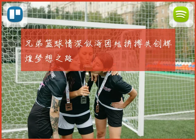 兄弟篮球情深似海团结拼搏共创辉煌梦想之路