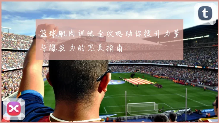 篮球肌肉训练全攻略助你提升力量与爆发力的完美指南