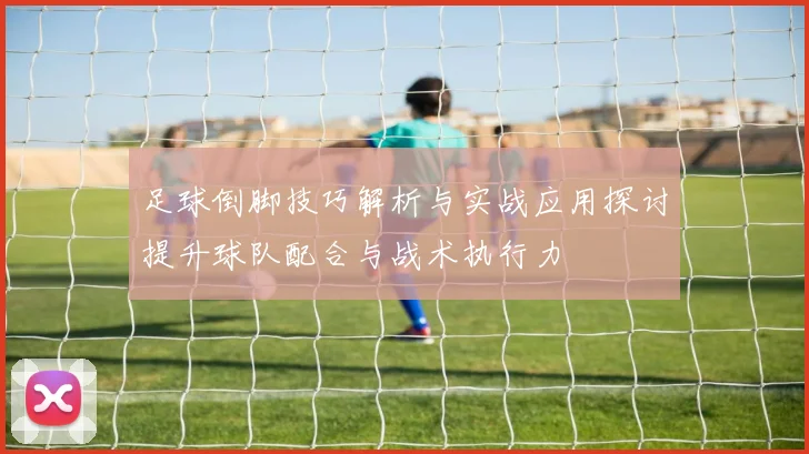 足球倒脚技巧解析与实战应用探讨提升球队配合与战术执行力