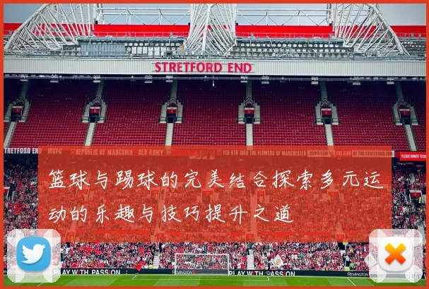 篮球与踢球的完美结合探索多元运动的乐趣与技巧提升之道