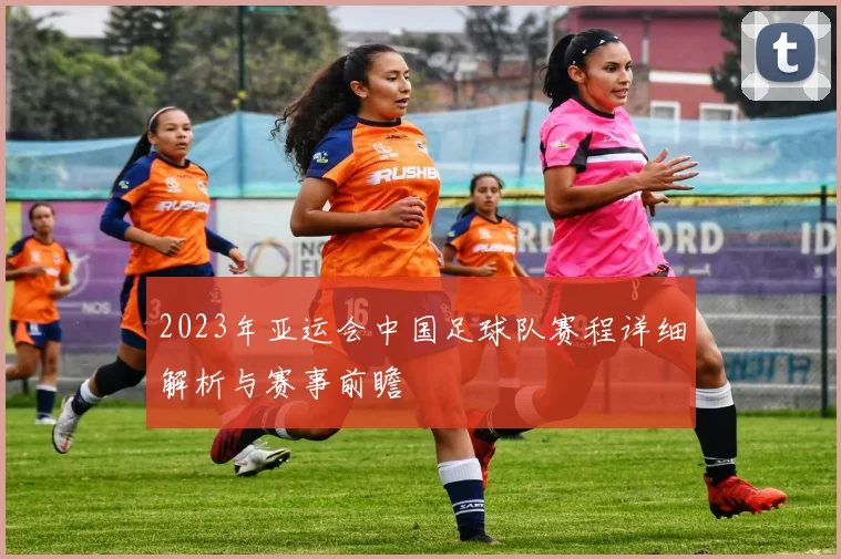 2023年亚运会中国足球队赛程详细解析与赛事前瞻