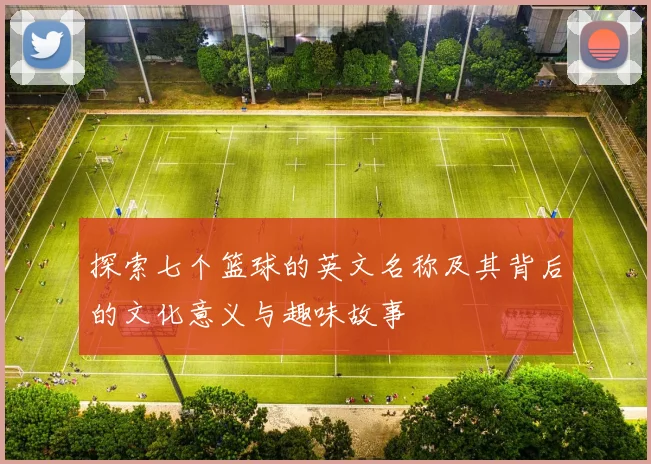 探索七个篮球的英文名称及其背后的文化意义与趣味故事
