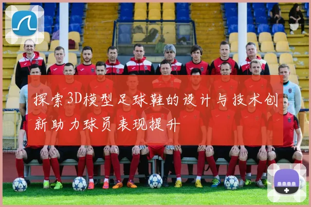 探索3D模型足球鞋的设计与技术创新助力球员表现提升