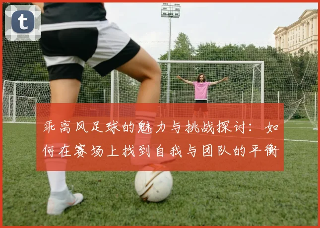乖离风足球的魅力与挑战探讨：如何在赛场上找到自我与团队的平衡