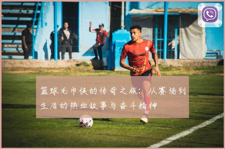 篮球毛巾侠的传奇之旅：从赛场到生活的热血故事与奋斗精神