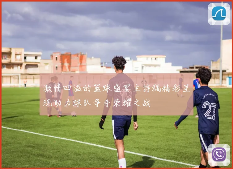 激情四溢的篮球盛宴主持稿精彩呈现助力球队争夺荣耀之战