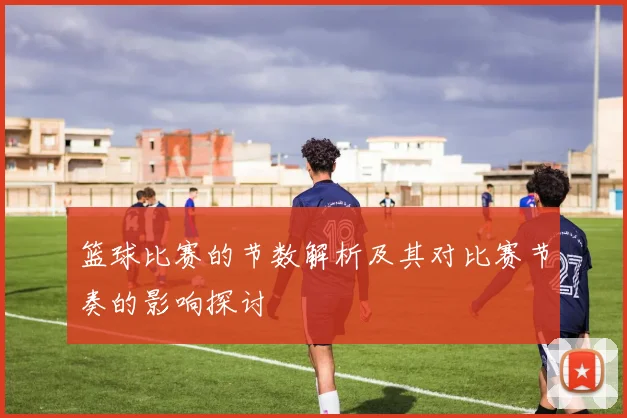 篮球比赛的节数解析及其对比赛节奏的影响探讨