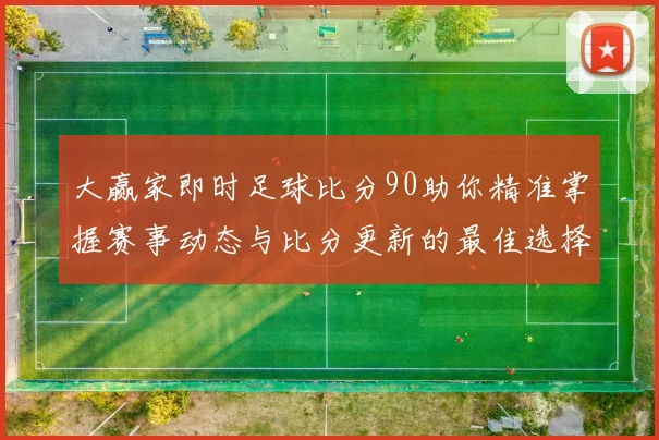 大赢家即时足球比分90助你精准掌握赛事动态与比分更新的最佳选择