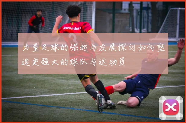 力量足球的崛起与发展探讨如何塑造更强大的球队与运动员