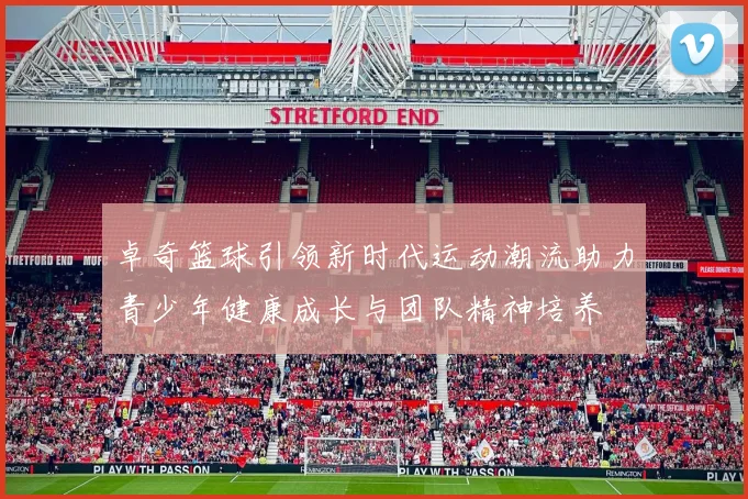 卓奇篮球引领新时代运动潮流助力青少年健康成长与团队精神培养