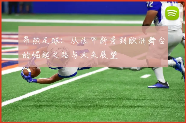 昂热足球：从法甲新秀到欧洲舞台的崛起之路与未来展望