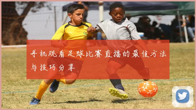手机观看足球比赛直播的最佳方法与技巧分享