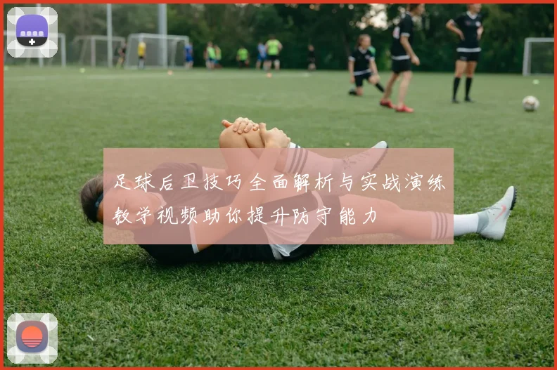 足球后卫技巧全面解析与实战演练教学视频助你提升防守能力